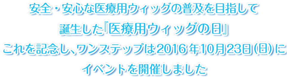 安全・安心な医療用ウィッグの普及を目指して誕生した『医療用ウィッグの日』これを記念し、ワンステップは2016年10月23日(日)にイベントを開催しました。