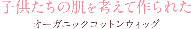 子供たちの肌を考えて作られたオーガニックコットンウィッグ