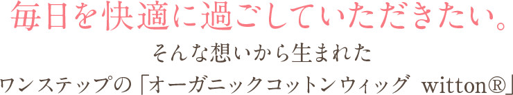 毎日を快適に過ごしていただきたい。そんな想いから生まれたワンステップの「オーガニックコットンウィッグ witton®」