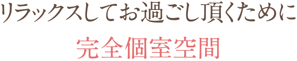 リラックスしてお過ごし頂くために完全個室空間