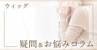 ウィッグ 疑問＆お悩みコラム