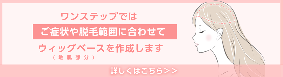 ワンステップではご症状や脱毛範囲にあわせてウィッグベースを作製いたします