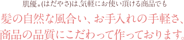 肌優(はだやさ)は、気軽にお使い頂ける商品でも髪の自然な風合い、お手入れの手軽さ、商品の品質にこだわって作っております。