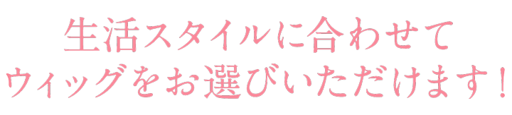 生活スタイルに合わせて選べるウィッグタイプ