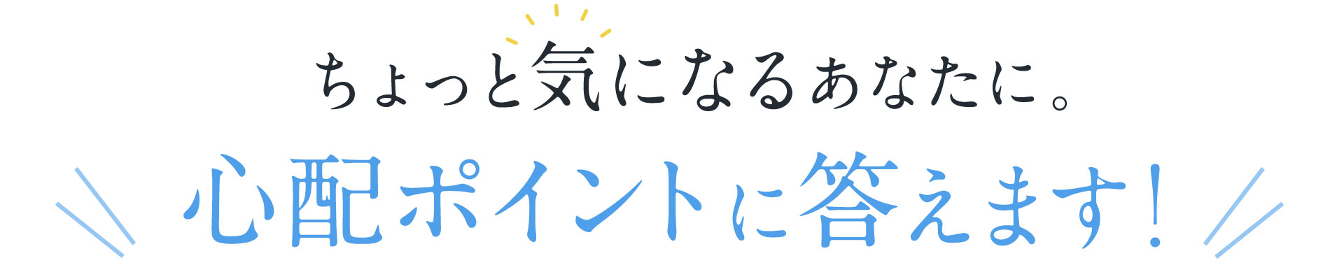 ちょっと気になるあなたに。心配ポイントに答えます！