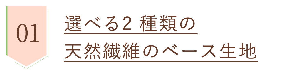 安心品質1、選べる2種類の天然繊維のベース生地