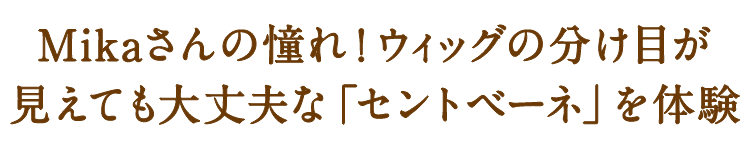 Mikaさん憧れのウィッグ、地肌が見えても大丈夫な「セントベーネ」を体験