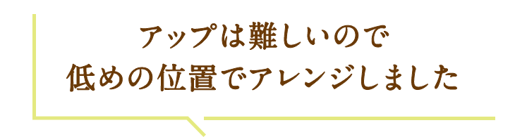 アップは難しいので低めの位置でアレンジしました