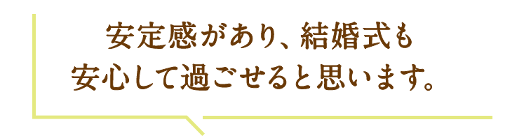 安定感があり、結婚式も安心して過ごせると思います。