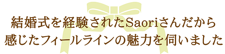 結婚式を経験されたSaoriさんだからこそ感じたフィールラインの魅力を伺いました