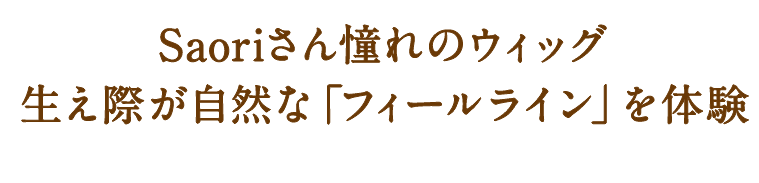 Saoriさん憧れのウィッグ。生え際が自然な「フィールライン」を体験