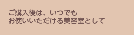 ご購入後は、いつでもお使いいただける美容室として