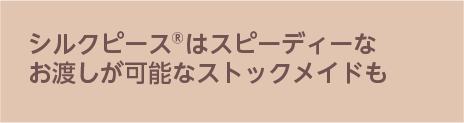 シルクピース®はスピーディーにお渡し可能なストックメイドも